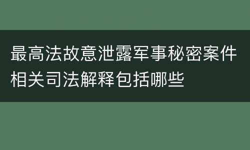 最高法故意泄露军事秘密案件相关司法解释包括哪些