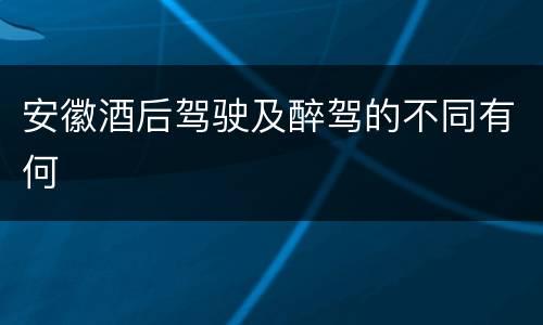安徽酒后驾驶及醉驾的不同有何