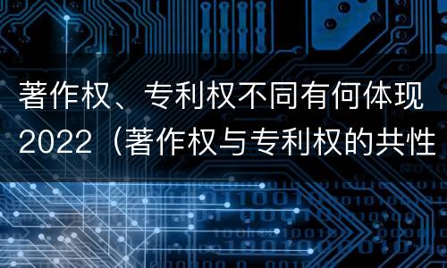 著作权、专利权不同有何体现2022（著作权与专利权的共性有）