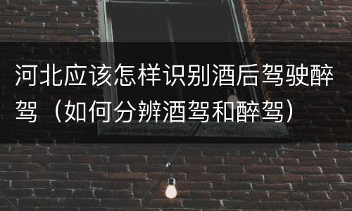 河北应该怎样识别酒后驾驶醉驾（如何分辨酒驾和醉驾）