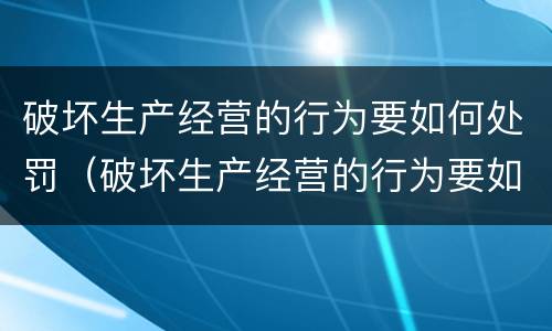 破坏生产经营的行为要如何处罚（破坏生产经营的行为要如何处罚他）