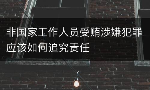 非国家工作人员受贿涉嫌犯罪应该如何追究责任