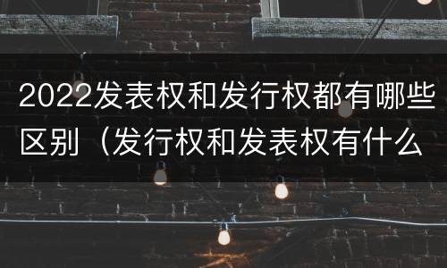2022发表权和发行权都有哪些区别（发行权和发表权有什么区别）