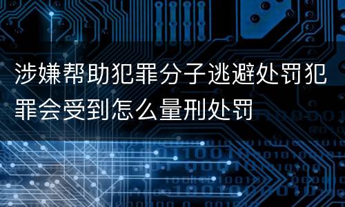 涉嫌帮助犯罪分子逃避处罚犯罪会受到怎么量刑处罚