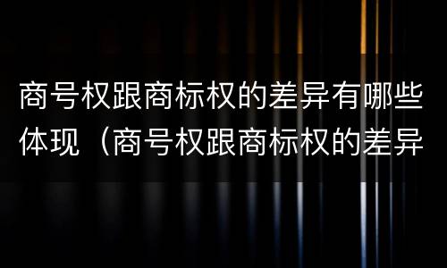 商号权跟商标权的差异有哪些体现（商号权跟商标权的差异有哪些体现了）
