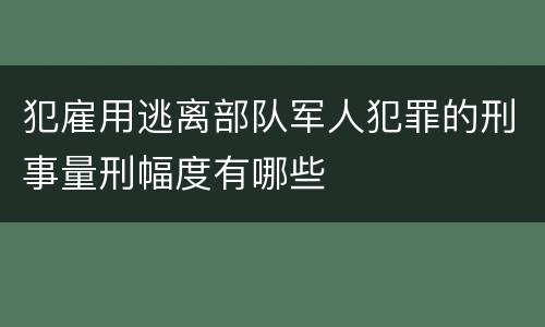 犯雇用逃离部队军人犯罪的刑事量刑幅度有哪些
