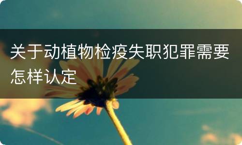 关于动植物检疫失职犯罪需要怎样认定
