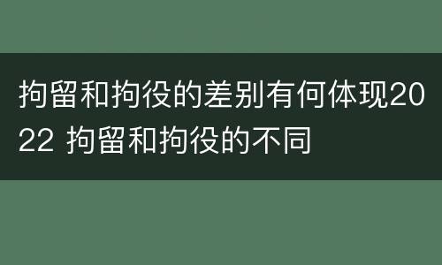 拘留和拘役的差别有何体现2022 拘留和拘役的不同
