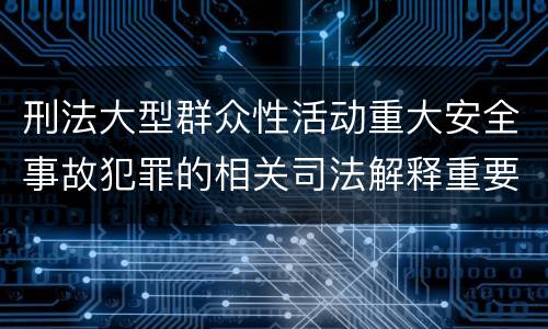 刑法大型群众性活动重大安全事故犯罪的相关司法解释重要规定包括什么