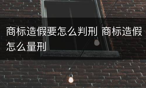 商标造假要怎么判刑 商标造假怎么量刑