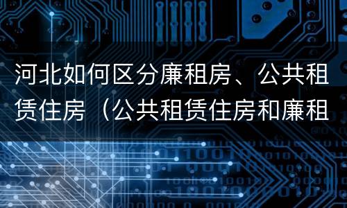河北如何区分廉租房、公共租赁住房（公共租赁住房和廉租房的区别）