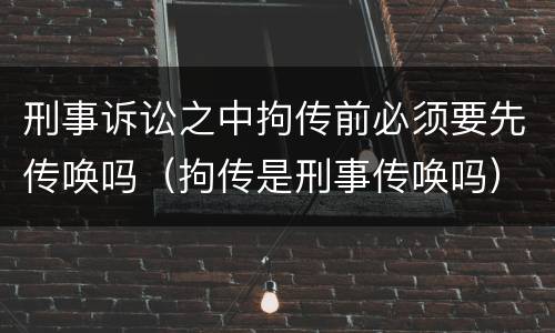 刑事诉讼之中拘传前必须要先传唤吗（拘传是刑事传唤吗）