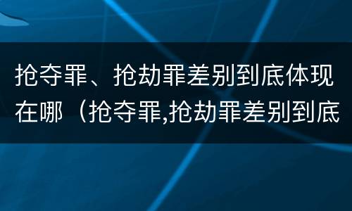 抢夺罪、抢劫罪差别到底体现在哪（抢夺罪,抢劫罪差别到底体现在哪些方面）
