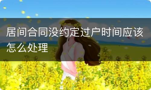 居间合同没约定过户时间应该怎么处理