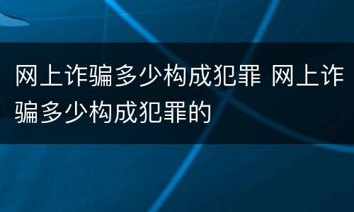网上诈骗多少构成犯罪 网上诈骗多少构成犯罪的