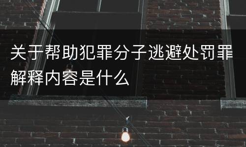 关于帮助犯罪分子逃避处罚罪解释内容是什么