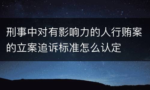 刑事中对有影响力的人行贿案的立案追诉标准怎么认定