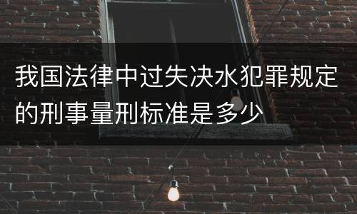 我国法律中过失决水犯罪规定的刑事量刑标准是多少