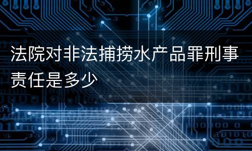 法院对非法捕捞水产品罪刑事责任是多少