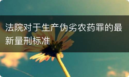 法院对于生产伪劣农药罪的最新量刑标准