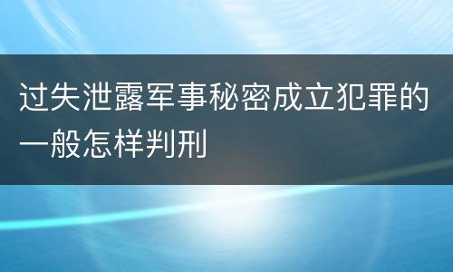 过失泄露军事秘密成立犯罪的一般怎样判刑