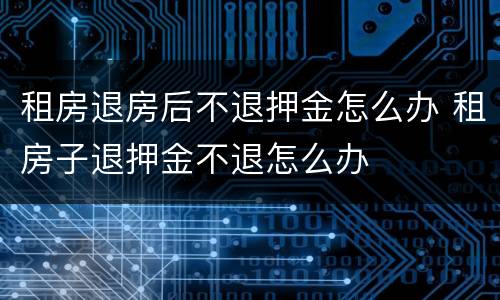 租房退房后不退押金怎么办 租房子退押金不退怎么办
