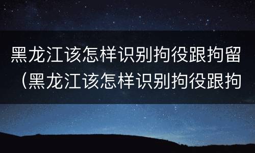 黑龙江该怎样识别拘役跟拘留（黑龙江该怎样识别拘役跟拘留呢）