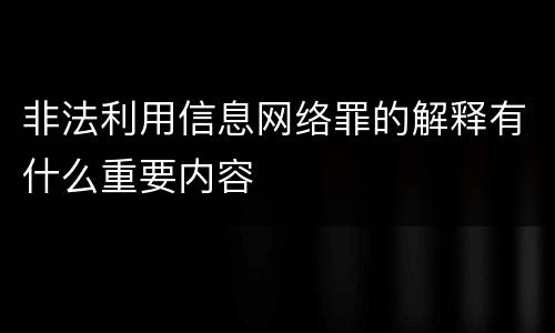 非法利用信息网络罪的解释有什么重要内容