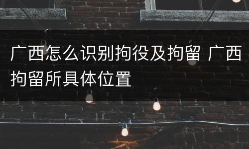 广西怎么识别拘役及拘留 广西拘留所具体位置