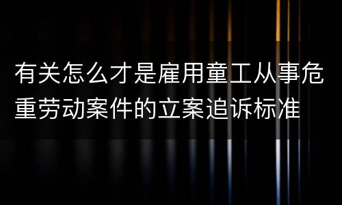 有关怎么才是雇用童工从事危重劳动案件的立案追诉标准