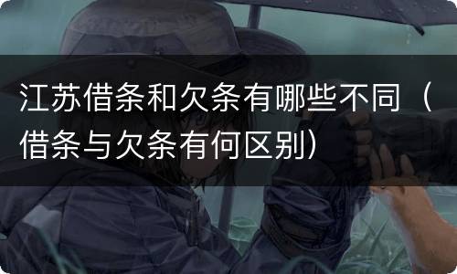 江苏借条和欠条有哪些不同（借条与欠条有何区别）