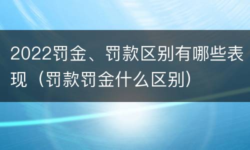 2022罚金、罚款区别有哪些表现（罚款罚金什么区别）
