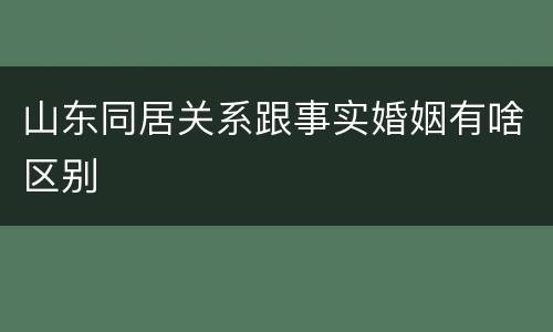 山东同居关系跟事实婚姻有啥区别