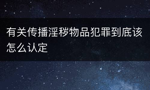 有关传播淫秽物品犯罪到底该怎么认定
