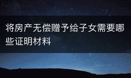将房产无偿赠予给子女需要哪些证明材料