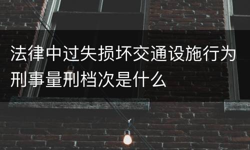 法律中过失损坏交通设施行为刑事量刑档次是什么