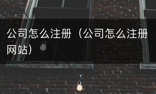 公司怎么注册（公司怎么注册网站）
