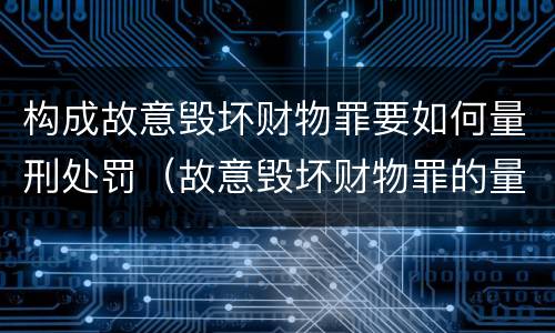构成故意毁坏财物罪要如何量刑处罚（故意毁坏财物罪的量刑标准）