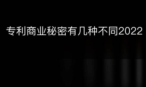 专利商业秘密有几种不同2022