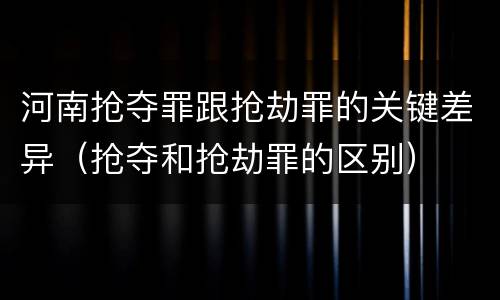 河南抢夺罪跟抢劫罪的关键差异（抢夺和抢劫罪的区别）