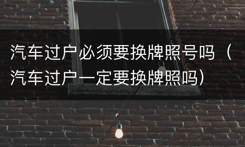 汽车过户必须要换牌照号吗（汽车过户一定要换牌照吗）