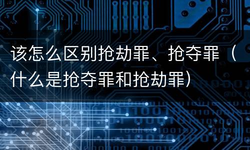 该怎么区别抢劫罪、抢夺罪（什么是抢夺罪和抢劫罪）