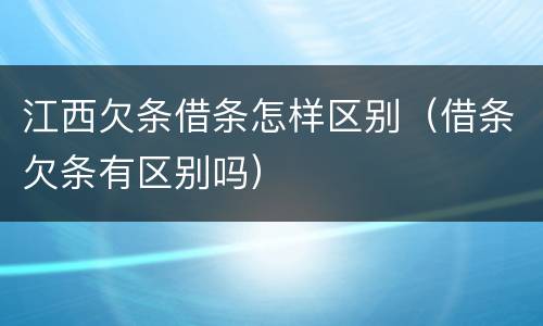 江西欠条借条怎样区别（借条欠条有区别吗）