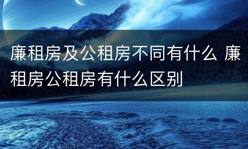 廉租房及公租房不同有什么 廉租房公租房有什么区别