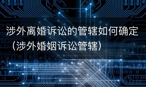 涉外离婚诉讼的管辖如何确定（涉外婚姻诉讼管辖）