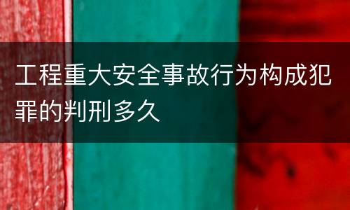 工程重大安全事故行为构成犯罪的判刑多久