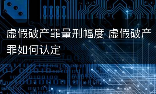 虚假破产罪量刑幅度 虚假破产罪如何认定