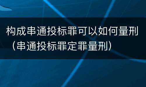 构成串通投标罪可以如何量刑（串通投标罪定罪量刑）