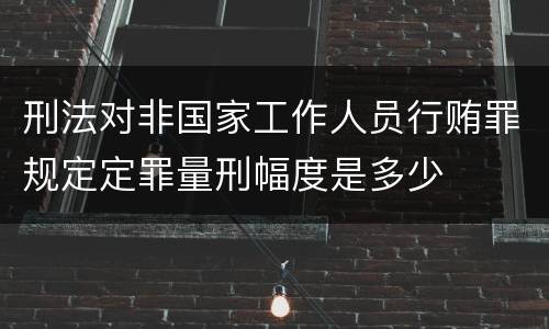 刑法对非国家工作人员行贿罪规定定罪量刑幅度是多少