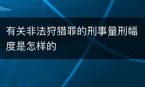 有关非法狩猎罪的刑事量刑幅度是怎样的